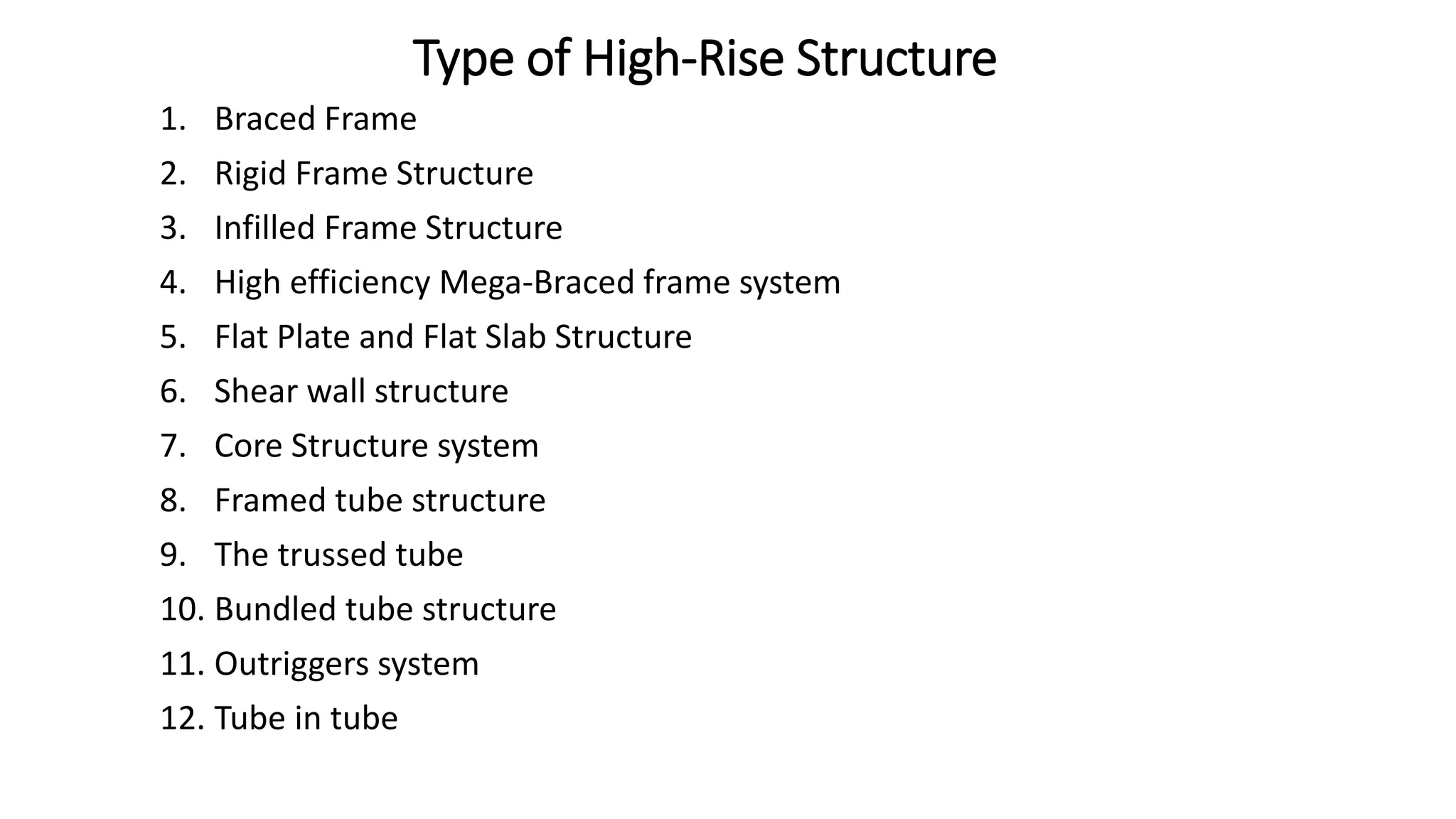 Type of High-Rise Structure
1. Braced Frame
2. Rigid Frame Structure
3. Infilled Frame Structure
4. High efficiency Mega-Braced frame system
5. Flat Plate and Flat Slab Structure
6. Shear wall structure
7. Core Structure system
8. Framed tube structure
9. The trussed tube
10. Bundled tube structure
11. Outriggers system
12. Tube in tube
 