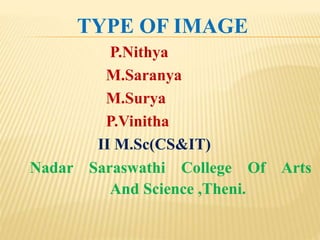 TYPE OF IMAGE
P.Nithya
M.Saranya
M.Surya
P.Vinitha
II M.Sc(CS&IT)
Nadar Saraswathi College Of Arts
And Science ,Theni.
 