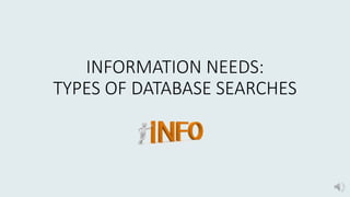 INFORMATION NEEDS:
TYPES OF DATABASE SEARCHES
 