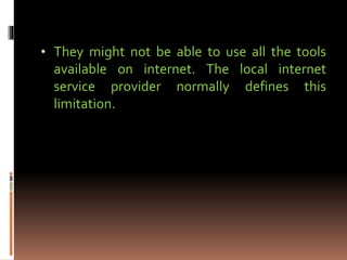• They might not be able to use all the tools
available on internet. The local internet
service provider normally defines this
limitation.
 