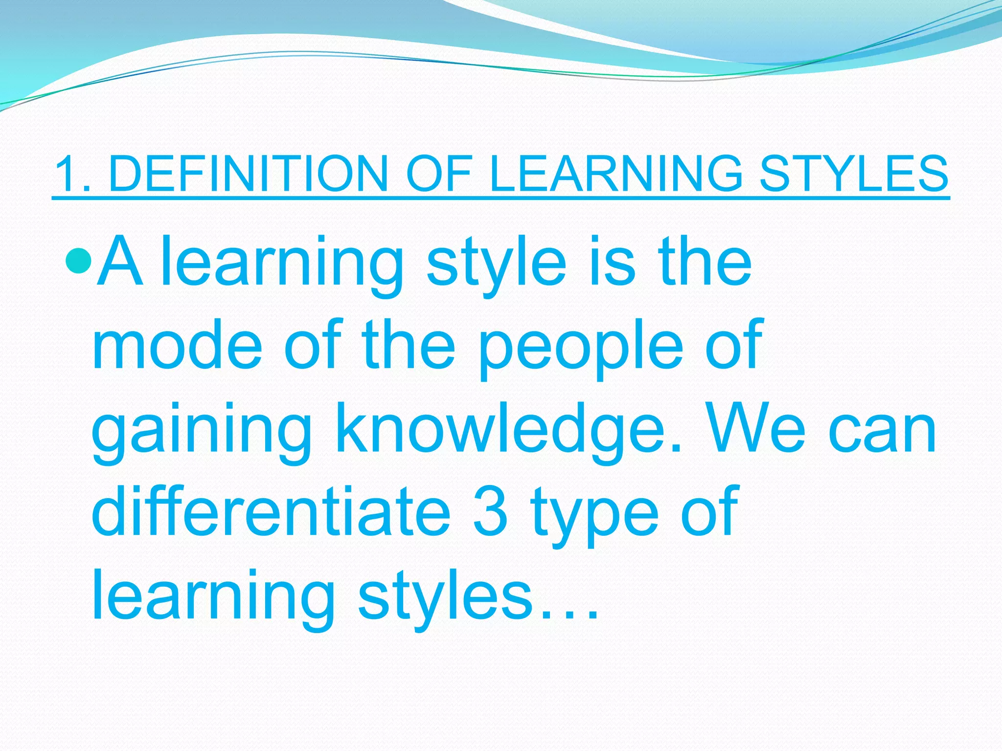 1. DEFINITION OF LEARNING STYLES

A learning style is the

mode of the people of
gaining knowledge. We can
differentiate 3 type of
learning styles…

 