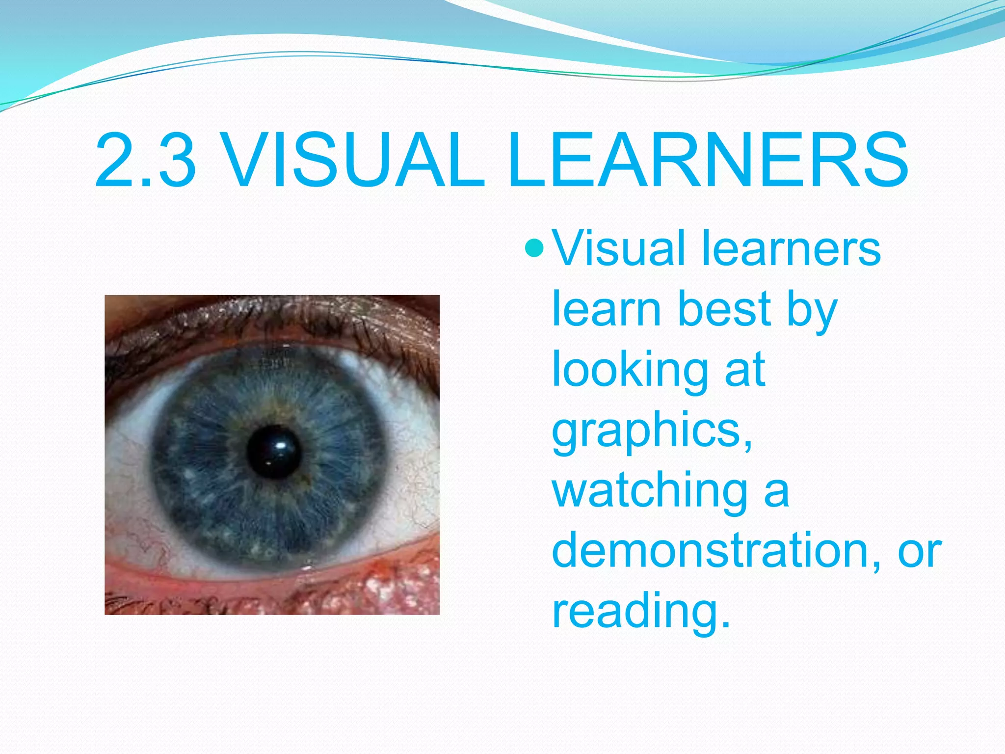 2.3 VISUAL LEARNERS
 Visual learners

learn best by
looking at
graphics,
watching a
demonstration, or
reading.

 