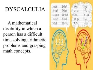 A mathematical
disability in which a
person has a difficult
time solving arithmetic
problems and grasping
math concepts.
 