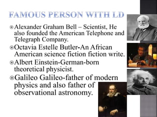 Alexander Graham Bell – Scientist, He
also founded the American Telephone and
Telegraph Company.
Octavia Estelle Butler-An African
American science fiction fiction write.
Albert Einstein-German-born
theoretical physicist.
Galileo Galileo-father of modern
physics and also father of
observational astronomy.
 