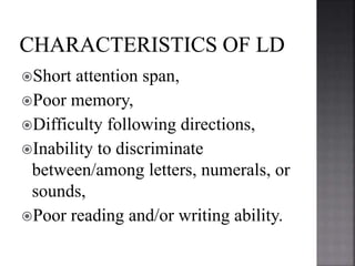 Short attention span,
Poor memory,
Difficulty following directions,
Inability to discriminate
between/among letters, numerals, or
sounds,
Poor reading and/or writing ability.
 