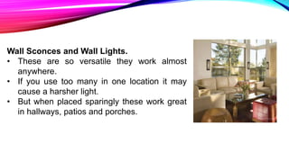 Wall Sconces and Wall Lights.
• These are so versatile they work almost
anywhere.
• If you use too many in one location it may
cause a harsher light.
• But when placed sparingly these work great
in hallways, patios and porches.
 