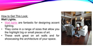 How to Get This Look:
Wall Lights.
• Wall lights are fantastic for designing accent
lighting.
• They come in a range of sizes that allow you
the highlight big or small pieces of art.
• These work great on art walls and for
showcasing the architecture of your space.
 