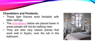 Chandeliers and Pendants.
• These light fixtures work fantastic with
taller ceilings.
• The chandeliers below are placed lower in
areas people will not be walking near.
• They are also very classic pieces that
work well in foyers, over the tub in the
bathroom.
 
