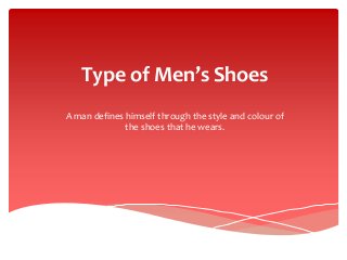 Type of Men’s Shoes
A man defines himself through the style and colour of
the shoes that he wears.
 