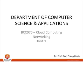 DEPARTMENT OF COMPUTER
SCIENCE & APPLICATIONS
BCC070 – Cloud Computing
Networking
Unit 1
By: Prof. Ram Pratap Singh
 