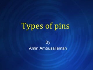 Types of pins  By Amin Ambusallamah 