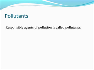 Pollutants
Responsible agents of pollution is called pollutants.

 