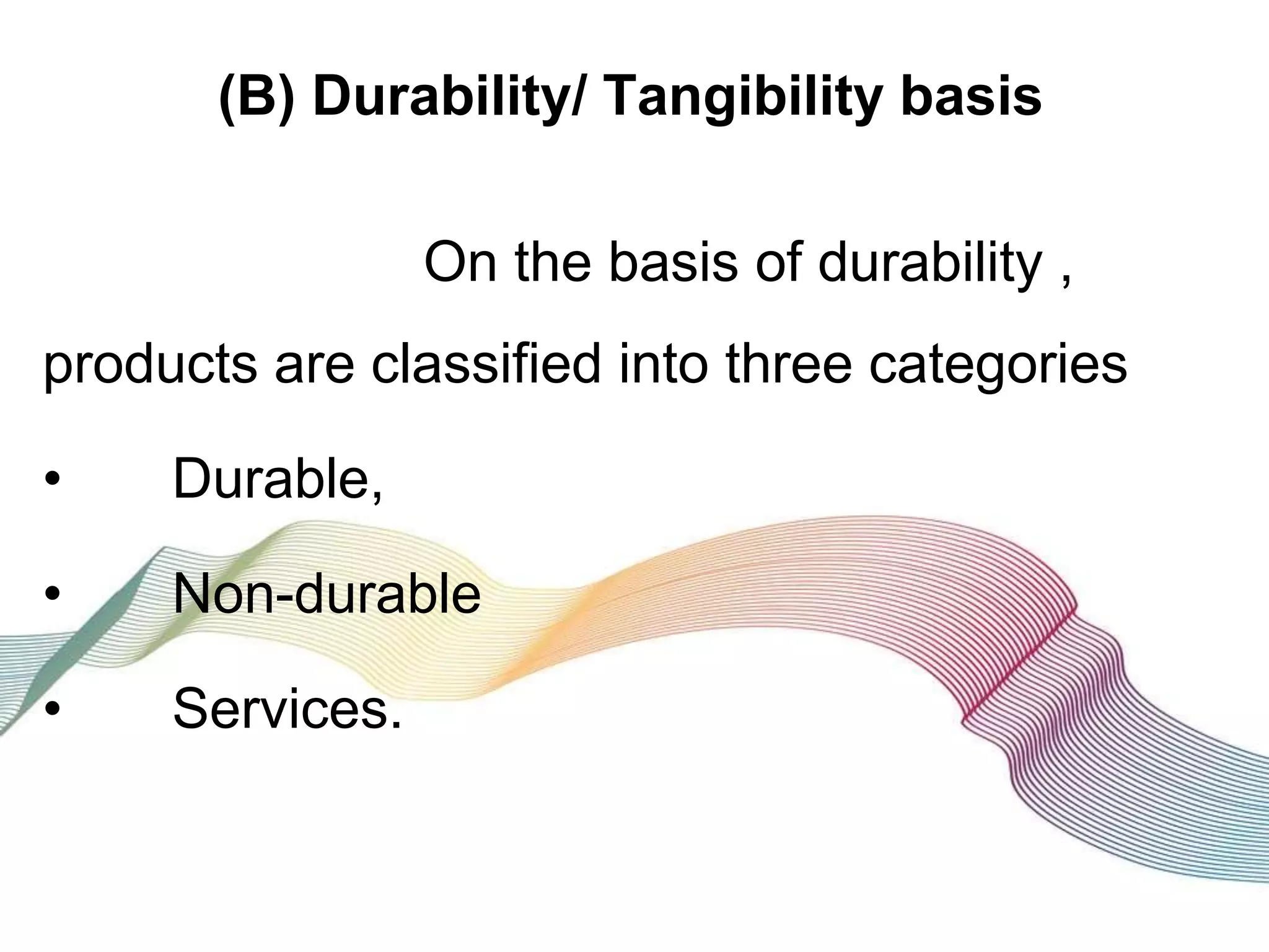 (B) Durability/ Tangibility basis
On the basis of durability ,
products are classified into three categories
• Durable,
• Non-durable
• Services.
 