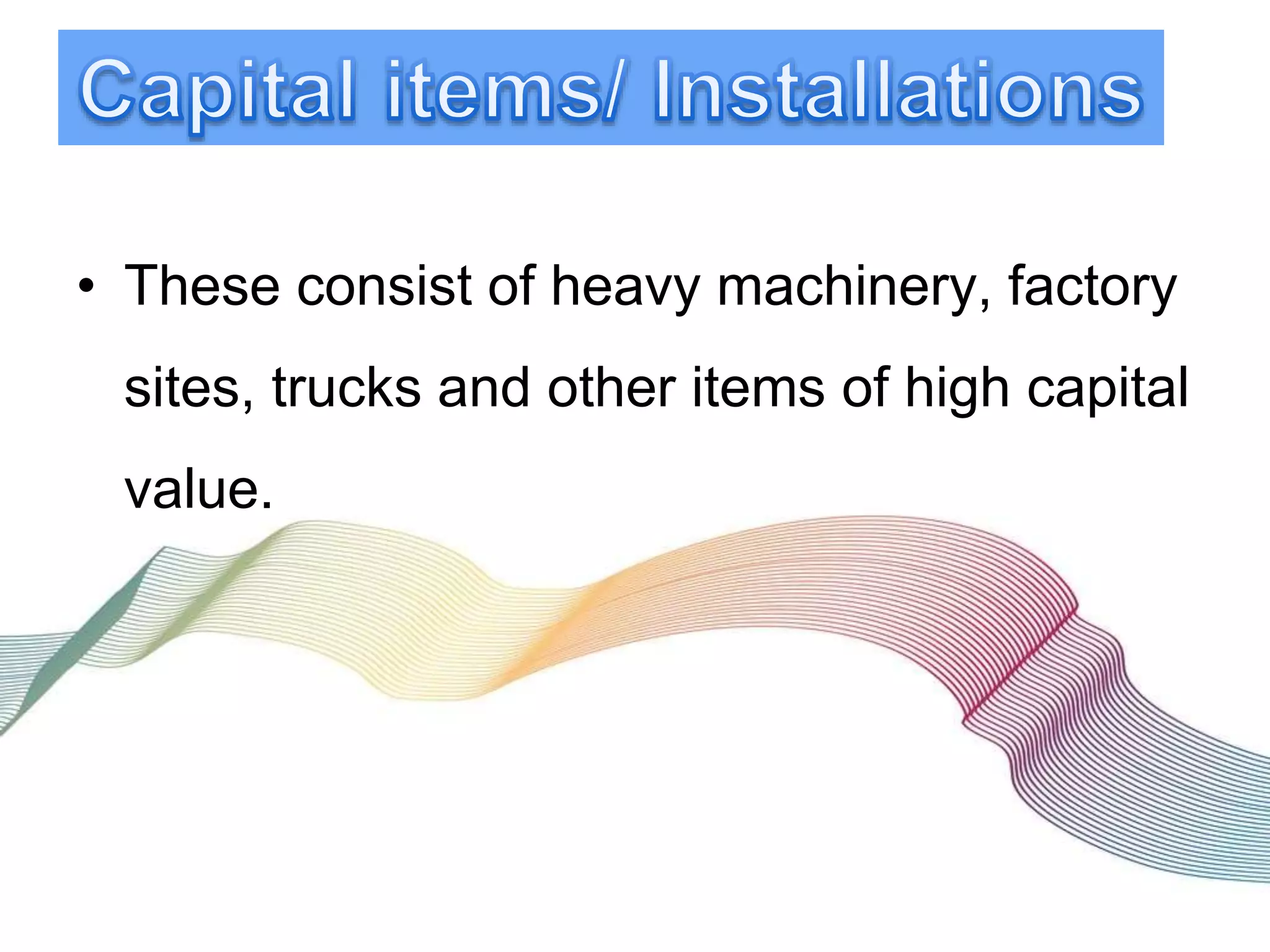 • These consist of heavy machinery, factory
sites, trucks and other items of high capital
value.
 