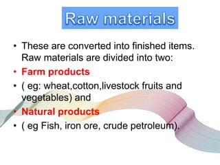 • These are converted into finished items.
Raw materials are divided into two:
• Farm products
• ( eg: wheat,cotton,livestock fruits and
vegetables) and
• Natural products
• ( eg Fish, iron ore, crude petroleum).
 