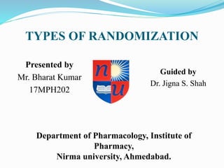 TYPES OF RANDOMIZATION
Guided by
Dr. Jigna S. Shah
Presented by
Mr. Bharat Kumar
17MPH202
Department of Pharmacology, Institute of
Pharmacy,
Nirma university, Ahmedabad.
 