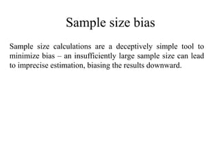 Sample size bias
Sample size calculations are a deceptively simple tool to
minimize bias – an insufficiently large sample size can lead
to imprecise estimation, biasing the results downward.
 