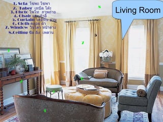 1. Sofa โซพะ โซพา
    2. Taber เทบึล โต๊ะ              8
   3. Photo โพโท ภาพถ่าย                 Living Room
     4. Chair แช เก้าอีำ
    5. Curtain เคอทิน ม่าน
    6. Cloth คลอธ ผ้า
7. Window วินโดว หน้าต่าง
  8.Ceiling ซีล ลิ่ง เพดาน
                                 5
                             7
 3




                             6
       2

                       4



                   1
 