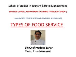 TYPES OF FOOD SERVICE
School of studies in Tourism & Hotel Management
BATCHLOR OF HOTEL MANAGEMENT & CATERING TECHNOLOGY (BHMCT)
By: Chef Pradeep Lahari
(Cookery & Hospitality expert)
FOUNDATION COURSE OF FOOD & BEVERAGE SERVICE-(202)
 