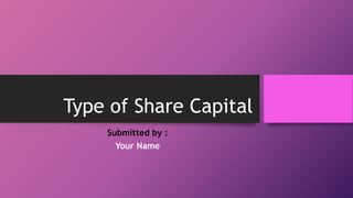 Type of Share Capital
Submitted by :
Your Name
 