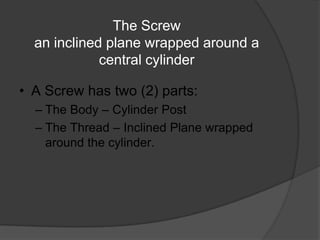 The Screw
  an inclined plane wrapped around a
             central cylinder

• A Screw has two (2) parts:
  – The Body – ...