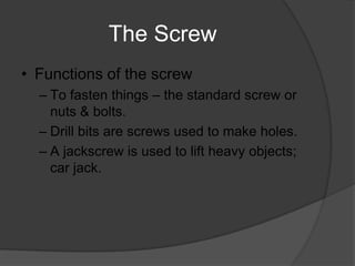 The Screw
• Functions of the screw
  – To fasten things – the standard screw or
    nuts & bolts.
  – Drill bits are screw...