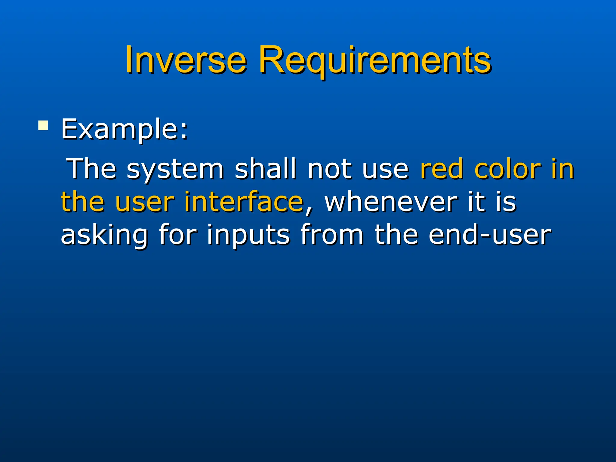 Inverse Requirements
Inverse Requirements

Example:
Example:
The system shall not use
The system shall not use red color in
red color in
the user interface
the user interface, whenever it is
, whenever it is
asking for inputs from the end-user
asking for inputs from the end-user
 