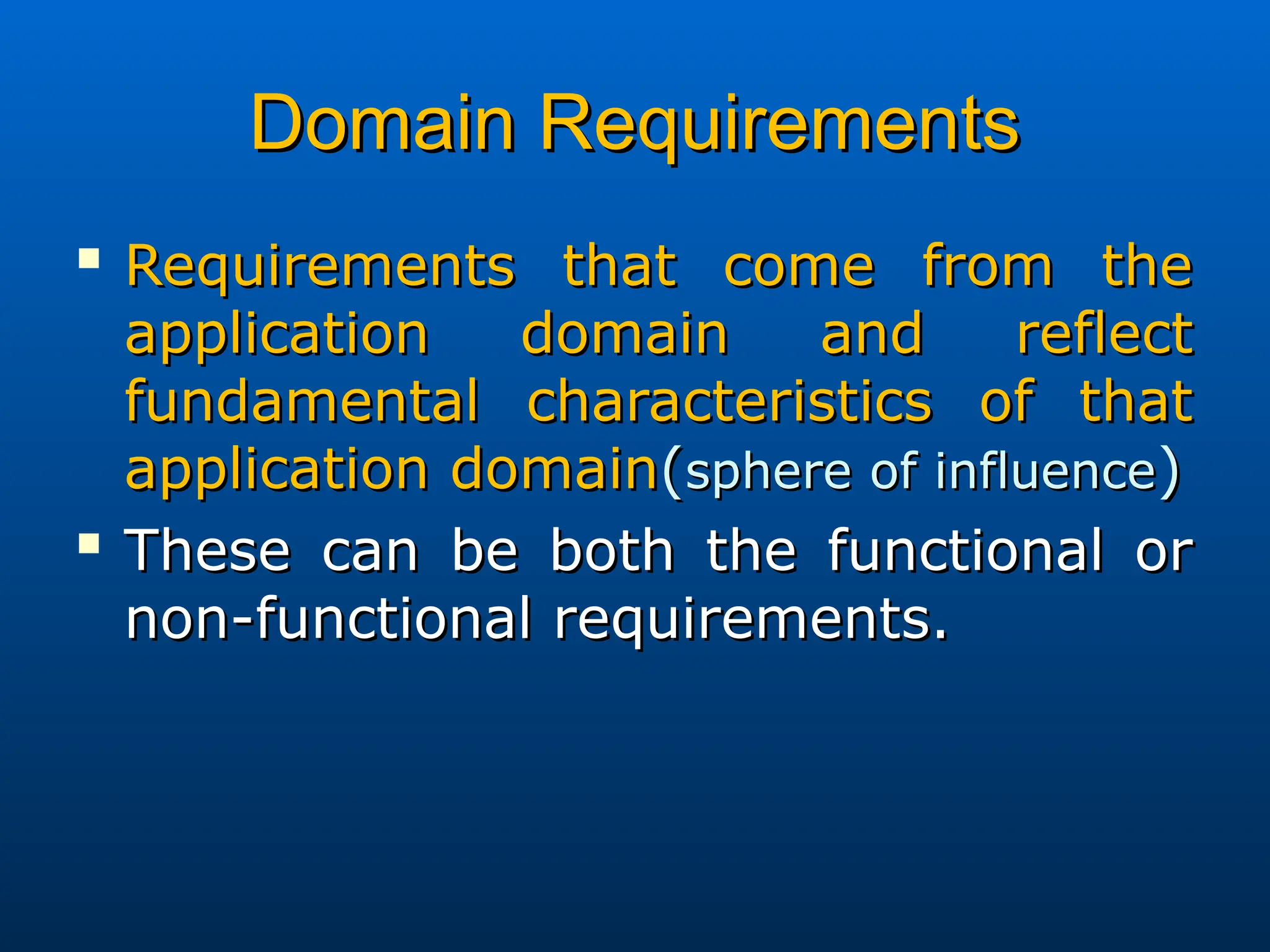 Domain Requirements
Domain Requirements

Requirements that come from the
Requirements that come from the
application domain and reflect
application domain and reflect
fundamental characteristics of that
fundamental characteristics of that
application domain
application domain(
(sphere of influence
sphere of influence)
)

These can be both the functional or
These can be both the functional or
non-functional requirements.
non-functional requirements.
 
