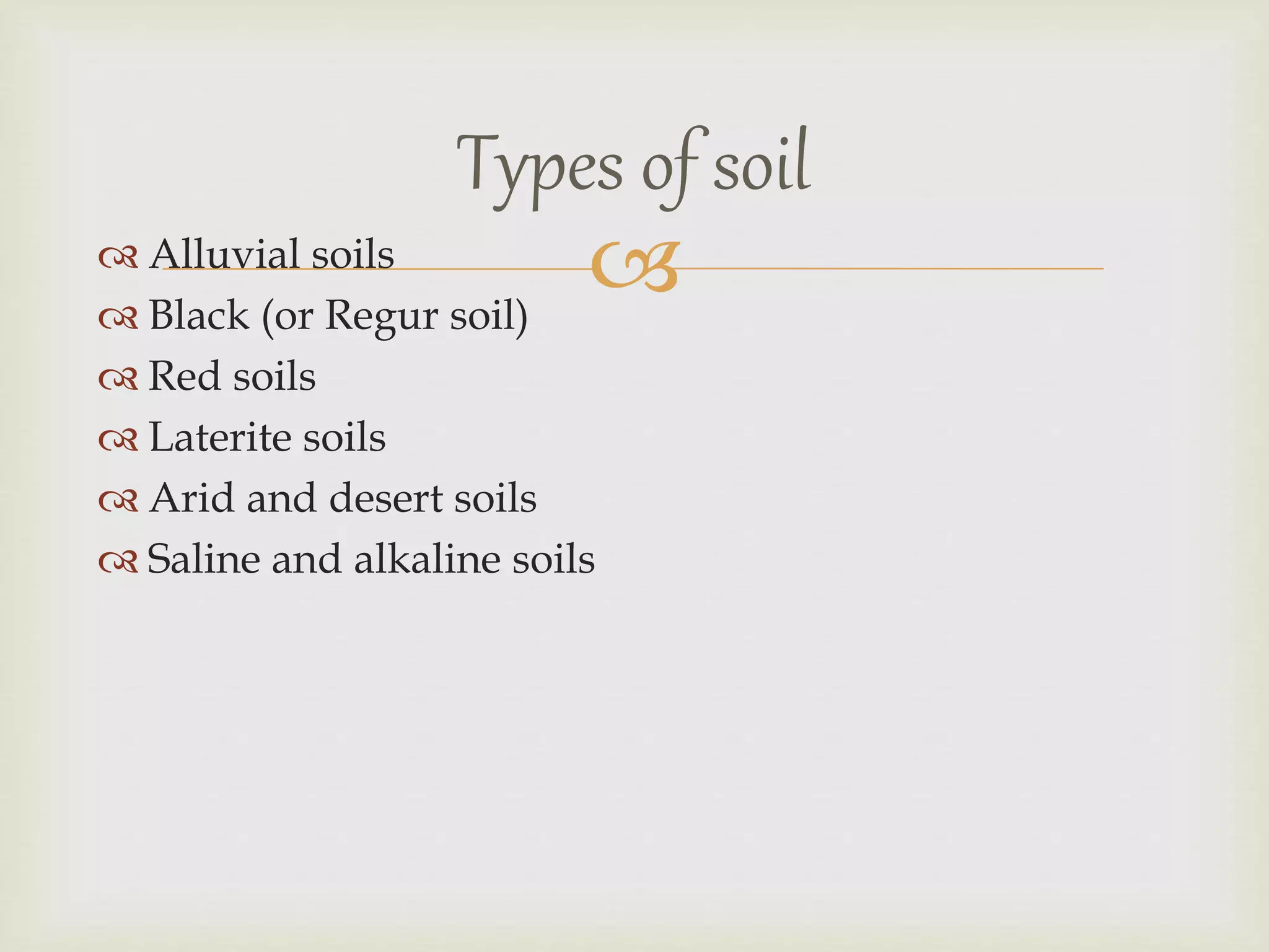  Alluvial soils
 Black (or Regur soil)
 Red soils
 Laterite soils
 Arid and desert soils
 Saline and alkaline soils
Types of soil
 