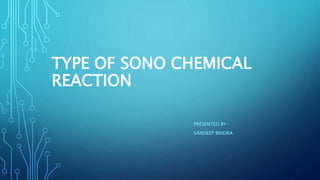 TYPE OF SONO CHEMICAL
REACTION
PRESENTED BY-
SANDEEP BINDRA
 