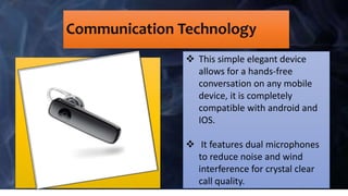 Communication Technology
 This simple elegant device
allows for a hands-free
conversation on any mobile
device, it is com...