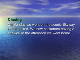 • Closing
 On Sunday we went on the scenic Skyway
 and it rocked. We saw cockatoos having a
 shower. In the afternoon we went home.
 