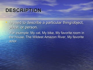 DESCRIPTION

• Is used to describe a particular thing/object,
  place, or person.
   For example: My cat, My bike, My favorite room in
  the house, The Wildest Amazon River, My favorite
  actor.
 