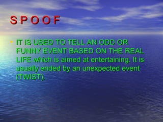 SPOOF
• IT IS USED TO TELL AN ODD OR
 FUNNY EVENT BASED ON THE REAL
 LIFE which is aimed at entertaining. It is
 usually ended by an unexpected event
 (TWIST).
 