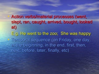 • Action verbs/material processes (went,
  slept, ran, caught, arrived, bought, looked
  at)
  E.g. He went to the zoo; She was happy .
• Temporal sequence (on Friday, one day,
  at the beginning, in the end, first, then,
  next, before, later, finally, etc)
 