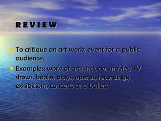 REVIEW


• To critique an art work, event for a public
  audience.
• Examples: work of arts include: movies, TV
  shows, books, plays, operas, recordings,
  exhibitions, concerts and ballets
 