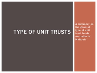 A summary on
                      the general

TYPE OF UNIT TRUSTS   type of unit
                      trust funds
                      available in
                      Malaysia
 