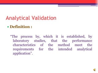 Analytical Validation
• Definition :
“The process by, which it is established, by
laboratory studies, that the performance
characteristics of the method meet the
requirements for the intended analytical
application”.
 