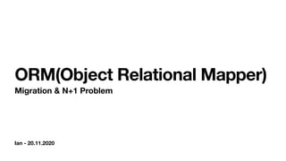 Ian - 20.11.2020
ORM(Object Relational Mapper)
Migration & N+1 Problem
 