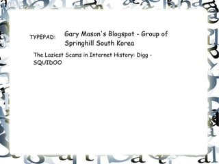 TYPEPAD:
            Gary Mason's Blogspot - Group of
            Springhill South Korea
 The Laziest Scams in Internet History: Digg -
 SQUIDOO
 