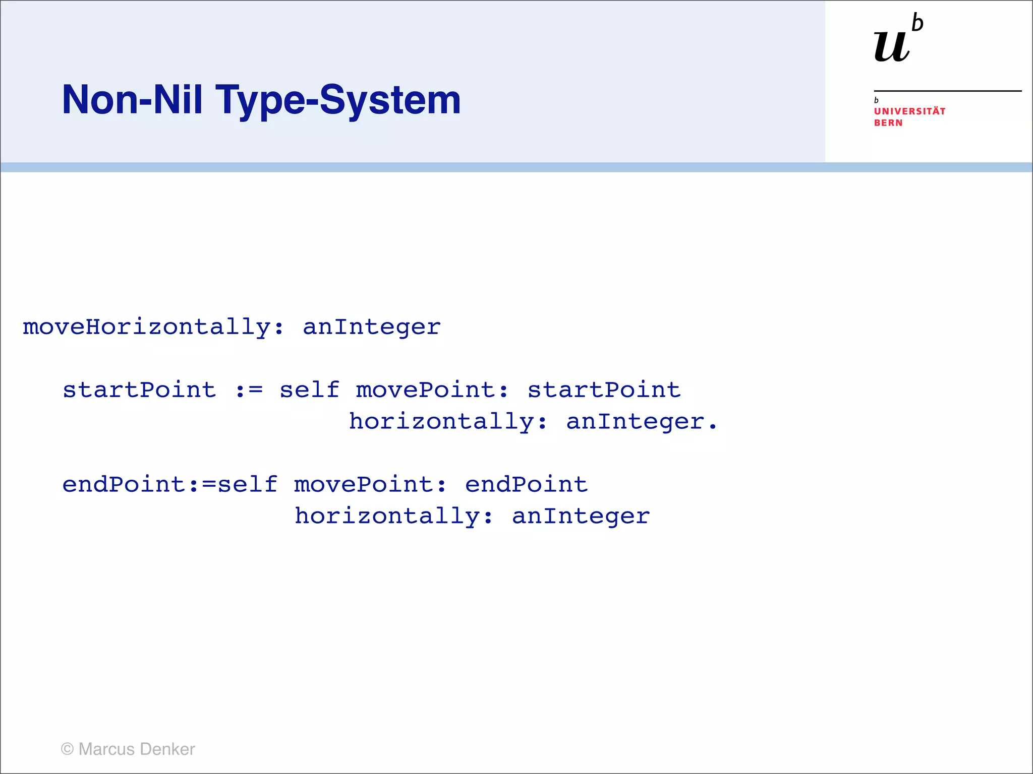 Non-Nil Type-System




moveHorizontally: anInteger

  startPoint := self movePoint: startPoint
                    horizontally: anInteger.

  endPoint:=self movePoint: endPoint
                 horizontally: anInteger




  © Marcus Denker
 