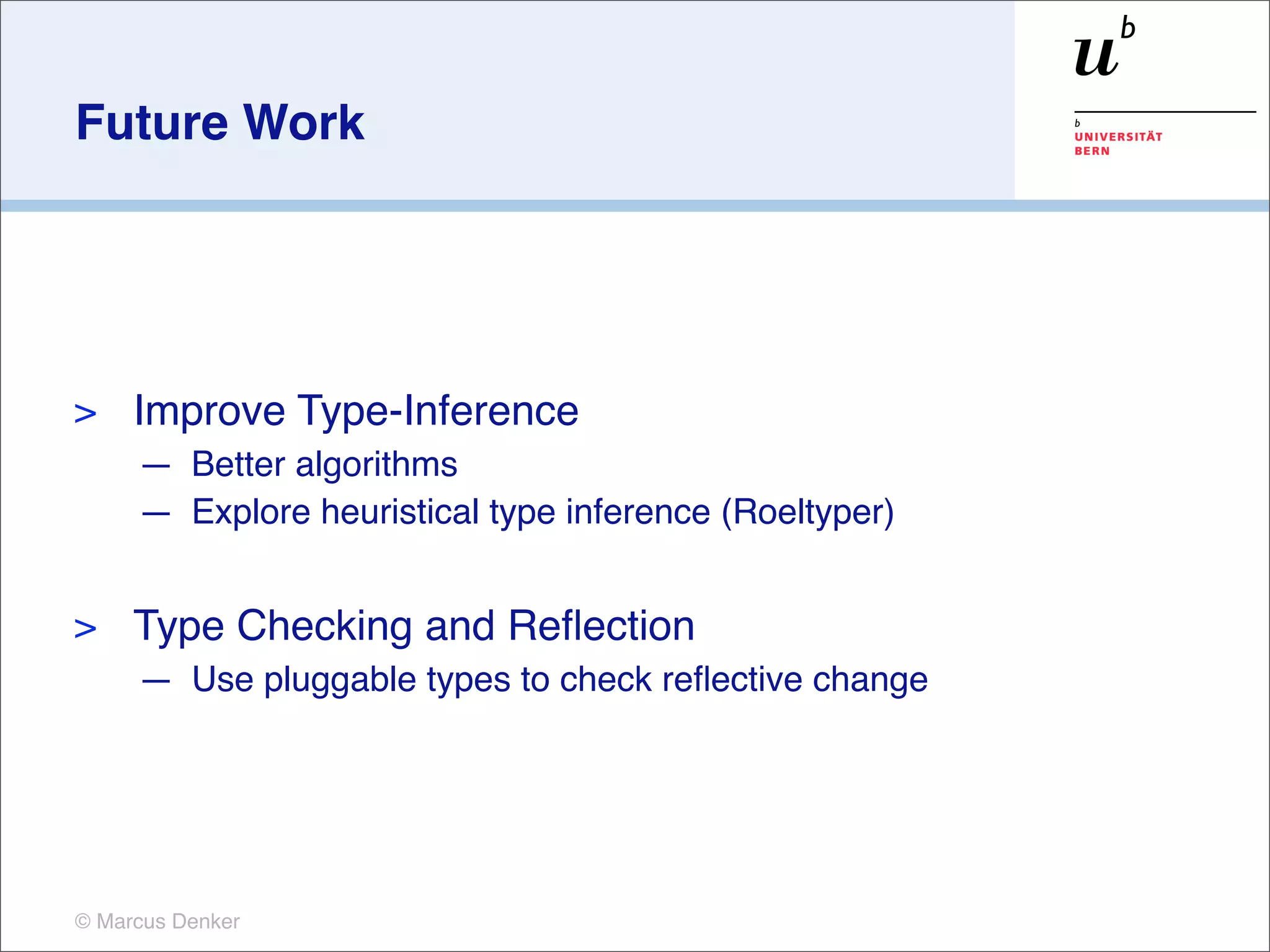 Future Work




>    Improve Type-Inference
     — Better algorithms
     — Explore heuristical type inference (Roeltyper)


>    Type Checking and Reﬂection
     — Use pluggable types to check reﬂective change




© Marcus Denker
 