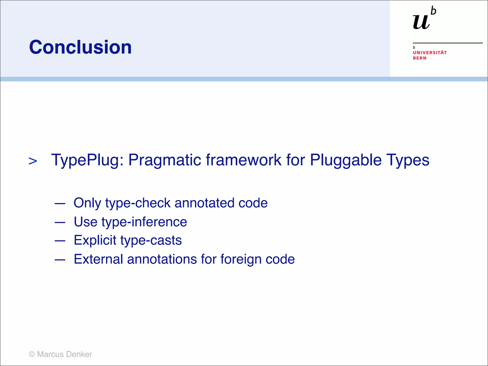 Conclusion




>    TypePlug: Pragmatic framework for Pluggable Types

     —    Only type-check annotated code
     —    Use type-inference
     —    Explicit type-casts
     —    External annotations for foreign code




© Marcus Denker
 
