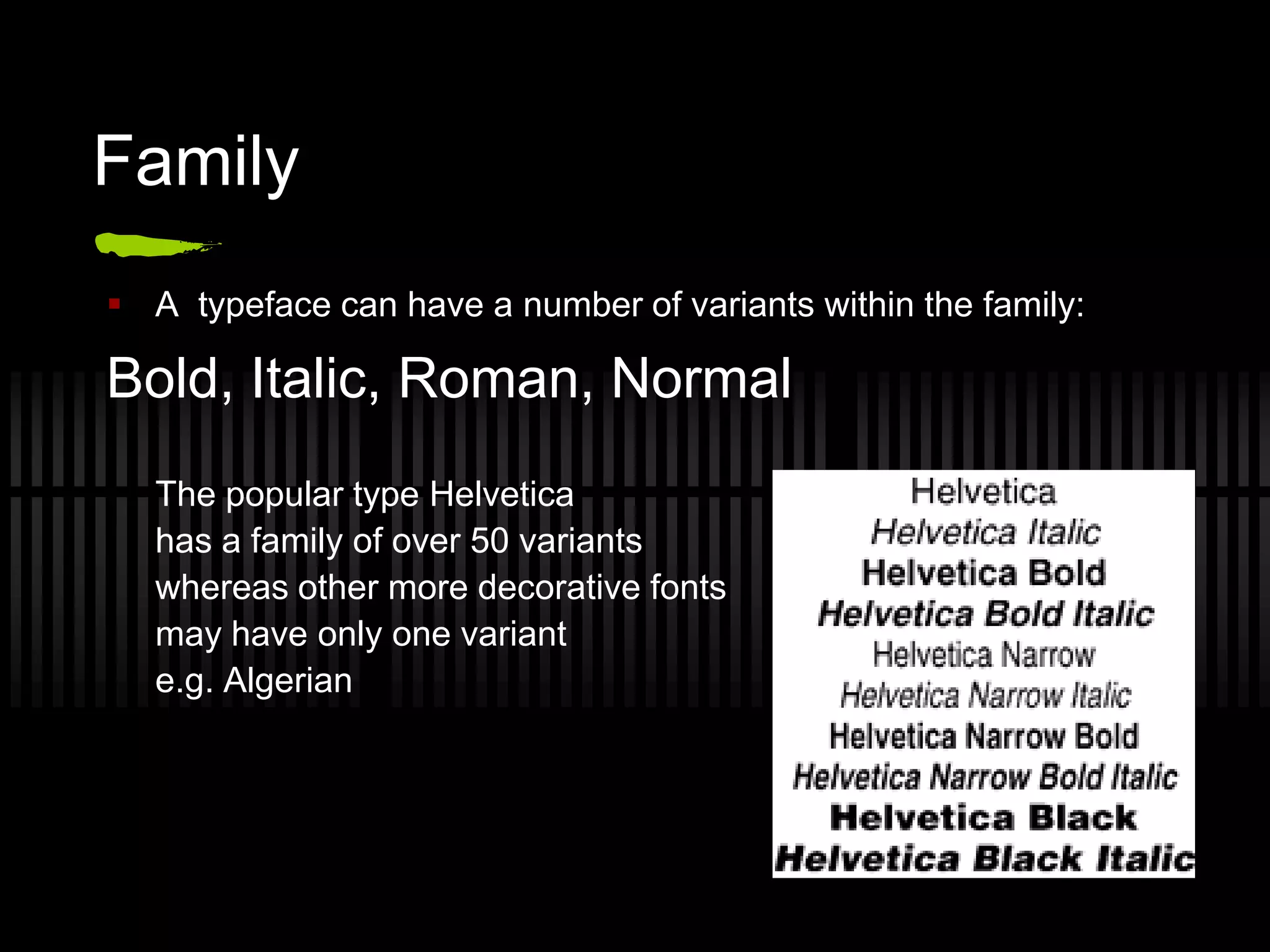 Family
 A typeface can have a number of variants within the family:

Bold, Italic, Roman, Normal
   The popular type Helvetica
   has a family of over 50 variants
   whereas other more decorative fonts
   may have only one variant
   e.g. Algerian
 