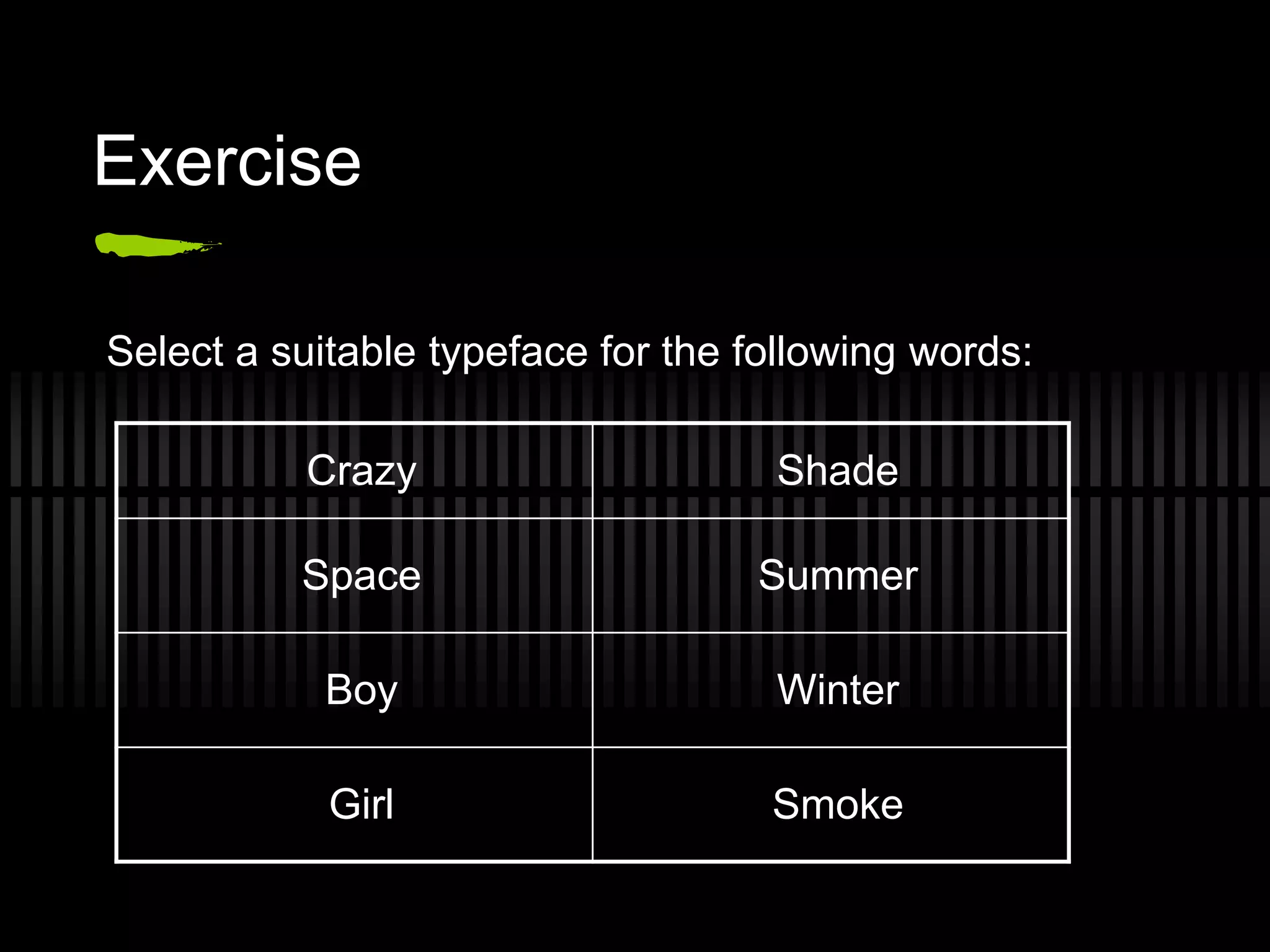Exercise

Select a suitable typeface for the following words:

           Crazy                    Shade

          Space                    Summer

            Boy                     Winter

            Girl                    Smoke
 
