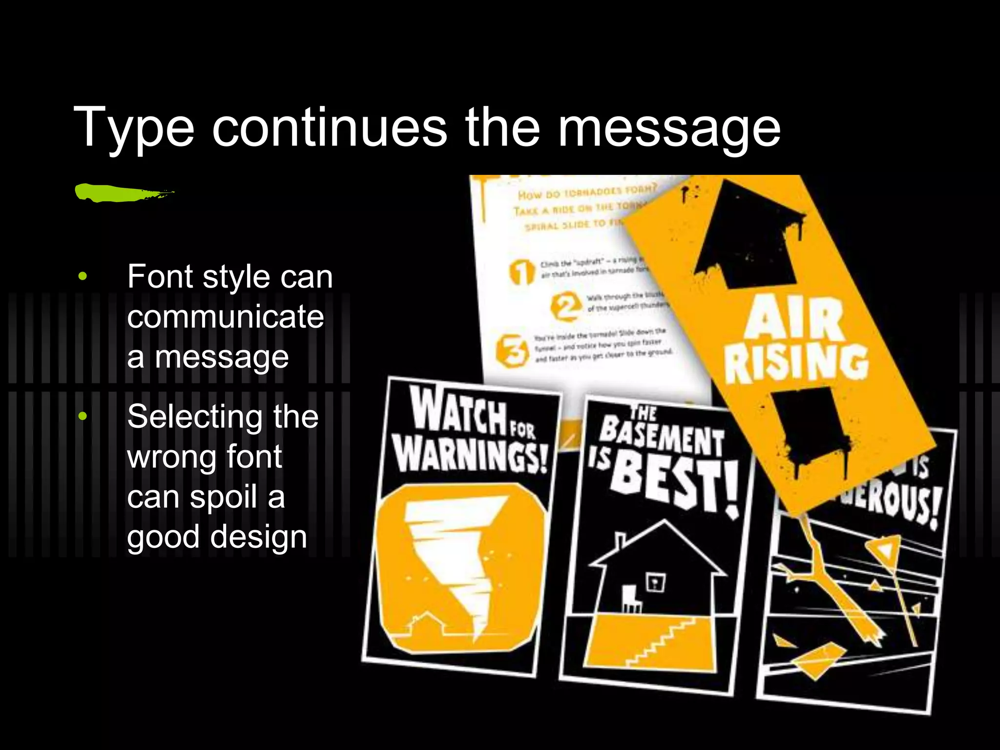 Type continues the message

•   Font style can
    communicate
    a message
•   Selecting the
    wrong font
    can spoil a
    good design
 