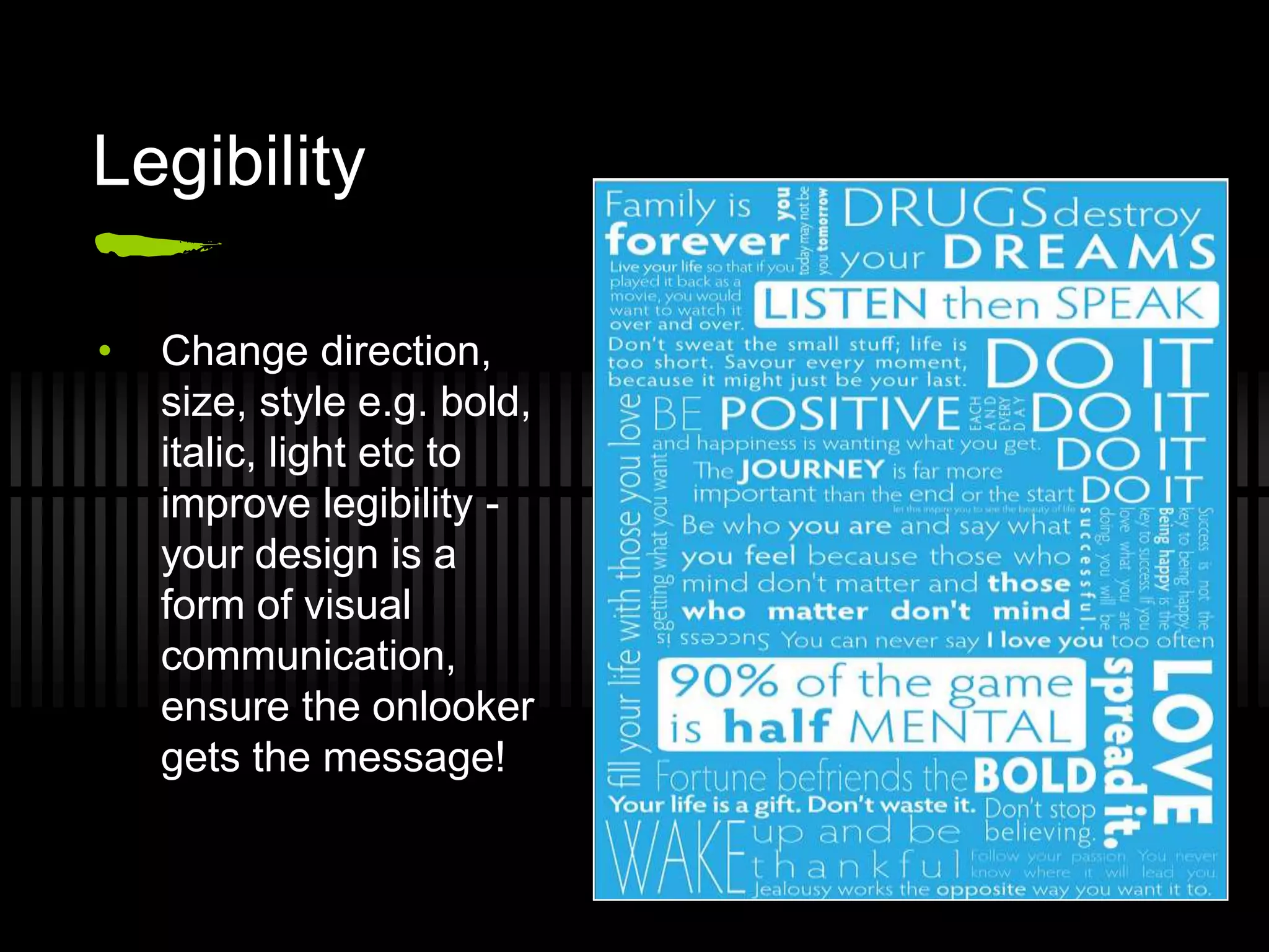 Legibility

•   Change direction,
    size, style e.g. bold,
    italic, light etc to
    improve legibility -
    your design is a
    form of visual
    communication,
    ensure the onlooker
    gets the message!
 