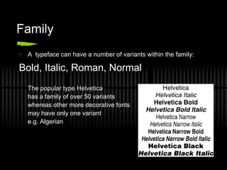 Family
 A typeface can have a number of variants within the family:

Bold, Italic, Roman, Normal
   The popular type Helvetica
   has a family of over 50 variants
   whereas other more decorative fonts
   may have only one variant
   e.g. Algerian
 
