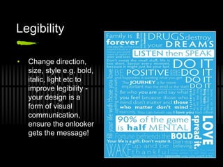 Legibility

•   Change direction,
    size, style e.g. bold,
    italic, light etc to
    improve legibility -
    your design is a
    form of visual
    communication,
    ensure the onlooker
    gets the message!
 