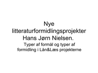 Nye litteraturformidlingsprojekter Hans Jørn Nielsen.  Typer af formål og typer af formidling i Lån&Læs projekterne 